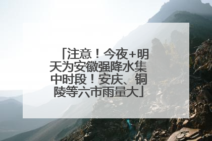 注意！今夜+明天为安徽强降水集中时段！安庆、铜陵等六市雨量大