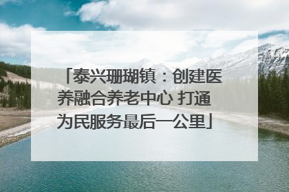 泰兴珊瑚镇：创建医养融合养老中心 打通为民服务最后一公里