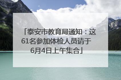 泰安市教育局通知：这61名参加体检人员请于6月4日上午集合