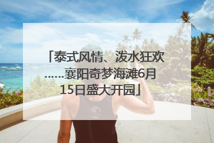 泰式风情、泼水狂欢……襄阳奇梦海滩6月15日盛大开园