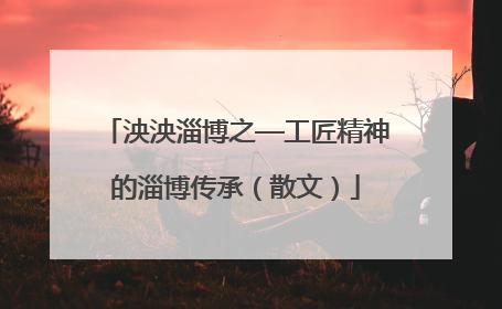 泱泱淄博之—工匠精神的淄博传承（散文）
