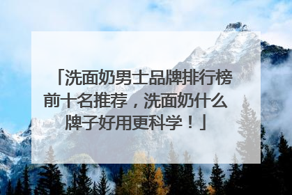 洗面奶男士品牌排行榜前十名推荐，洗面奶什么牌子好用更科学！