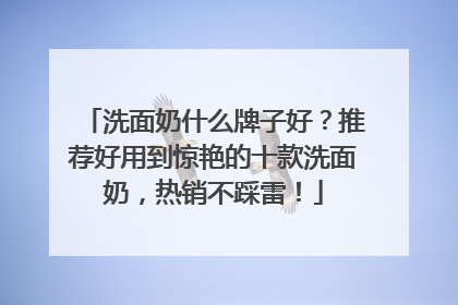 洗面奶什么牌子好？推荐好用到惊艳的十款洗面奶，热销不踩雷！