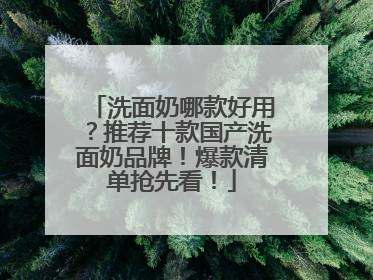 洗面奶哪款好用？推荐十款国产洗面奶品牌！爆款清单抢先看！
