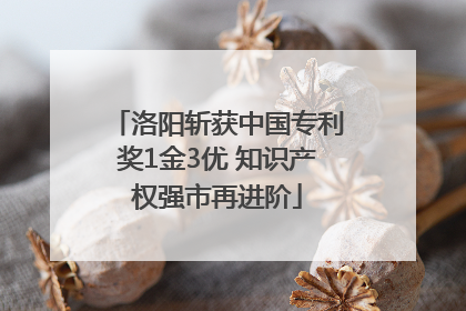 洛阳斩获中国专利奖1金3优 知识产权强市再进阶