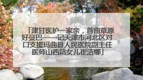 津甘医护一家亲，首曲草原好曼巴——记天津市河北区对口支援玛曲县人民医院副主任医师山西籍女儿崔洁娜