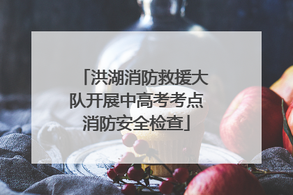 洪湖消防救援大队开展中高考考点消防安全检查