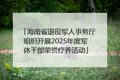 海南省退役军人事务厅组织开展2025年度军休干部荣誉疗养活动