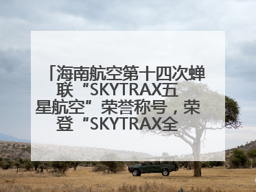 海南航空第十四次蝉联“SKYTRAX五星航空”荣誉称号，荣登“SKYTRAX全球最佳航空公司TOP10”榜单
