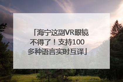 海宁这副VR眼镜不得了！支持100多种语言实时互译