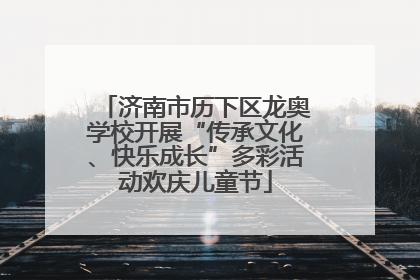 济南市历下区龙奥学校开展“传承文化、快乐成长”多彩活动欢庆儿童节