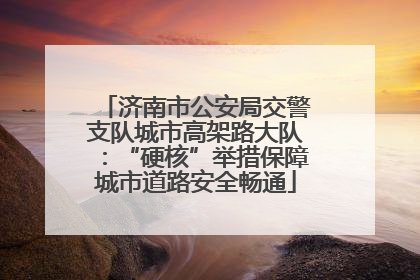 济南市公安局交警支队城市高架路大队：“硬核”举措保障城市道路安全畅通