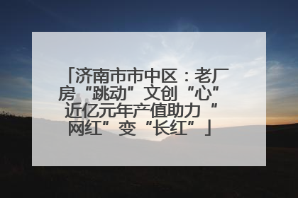 济南市市中区：老厂房“跳动”文创“心” 近亿元年产值助力“网红”变“长红”
