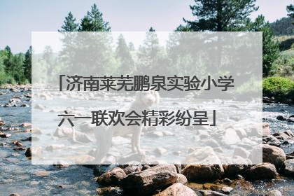 济南莱芜鹏泉实验小学六一联欢会精彩纷呈