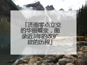 济南零点立交的华丽蝶变，图录近3年的改扩建的历程
