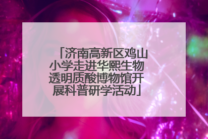 济南高新区鸡山小学走进华熙生物透明质酸博物馆开展科普研学活动