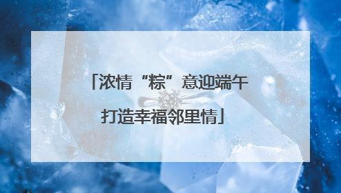 浓情“粽”意迎端午 打造幸福邻里情