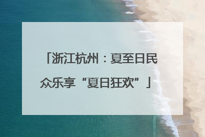 浙江杭州：夏至日民众乐享“夏日狂欢”