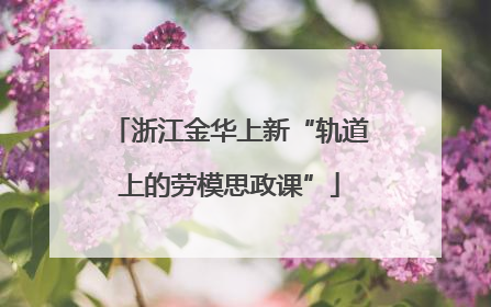 浙江金华上新“轨道上的劳模思政课”