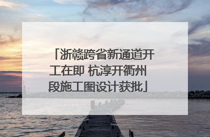 浙赣跨省新通道开工在即 杭淳开衢州段施工图设计获批