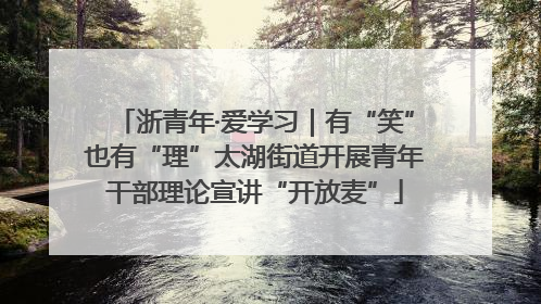 浙青年·爱学习｜有“笑”也有“理”太湖街道开展青年干部理论宣讲“开放麦”