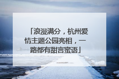 浪漫满分，杭州爱情主题公园亮相，一路都有甜言蜜语
