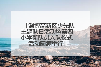 淄博高新区少先队主题队日活动暨第四小学新队员入队仪式活动圆满举行