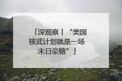 深观察丨“美国核武计划就是一场末日豪赌”