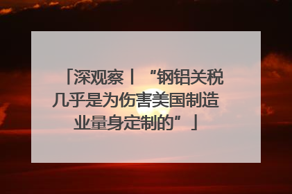 深观察丨“钢铝关税几乎是为伤害美国制造业量身定制的”