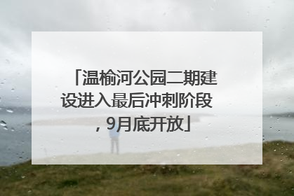 温榆河公园二期建设进入最后冲刺阶段，9月底开放