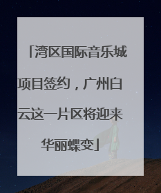 湾区国际音乐城项目签约，广州白云这一片区将迎来华丽蝶变