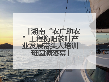 湖南“农广助农”工程衡阳茶叶产业发展带头人培训班圆满落幕