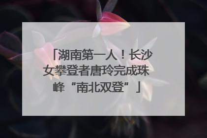 湖南第一人！长沙女攀登者唐玲完成珠峰“南北双登”