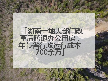 湖南一地大部门改革后腾退办公用房，年节省行政运行成本700余万