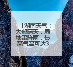 湖南天气：大部晴天，局地雷阵雨，最高气温可达38℃