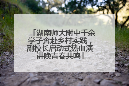 湖南师大附中千余学子奔赴乡村实践，副校长启动式热血演讲唤青春共鸣
