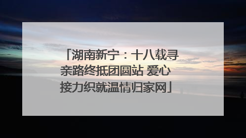 湖南新宁：十八载寻亲路终抵团圆站 爱心接力织就温情归家网