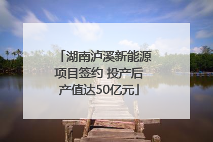 湖南泸溪新能源项目签约 投产后产值达50亿元