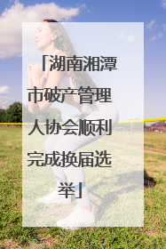 湖南湘潭市破产管理人协会顺利完成换届选举