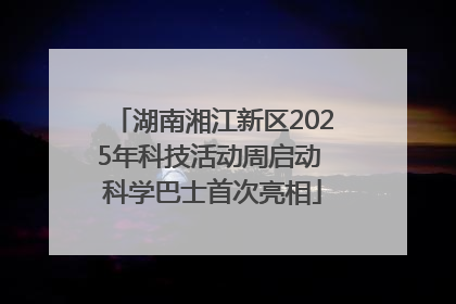湖南湘江新区2025年科技活动周启动 科学巴士首次亮相