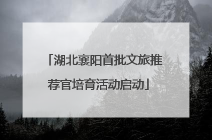 湖北襄阳首批文旅推荐官培育活动启动