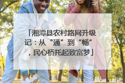 湘潭县农村路网升级记：从“通”到“畅”，民心桥托起致富梦