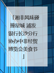 湘非风味碰撞星城 浦发银行长沙分行协办中非经贸博览会美食节