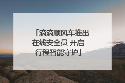 滴滴顺风车推出在线安全员 开启行程智能守护