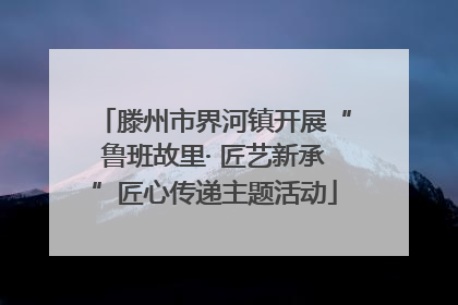滕州市界河镇开展“鲁班故里· 匠艺新承”匠心传递主题活动