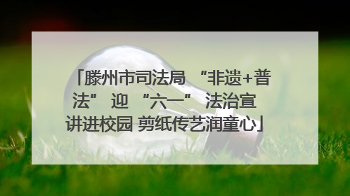 滕州市司法局 “非遗+普法” 迎 “六一” 法治宣讲进校园 剪纸传艺润童心