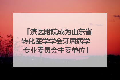 滨医附院成为山东省转化医学学会牙周病学专业委员会主委单位