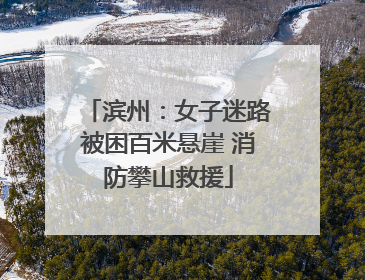 滨州：女子迷路被困百米悬崖 消防攀山救援