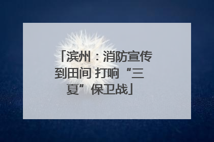 滨州：消防宣传到田间 打响“三夏”保卫战