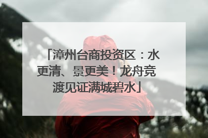 漳州台商投资区：水更清、景更美！龙舟竞渡见证满城碧水